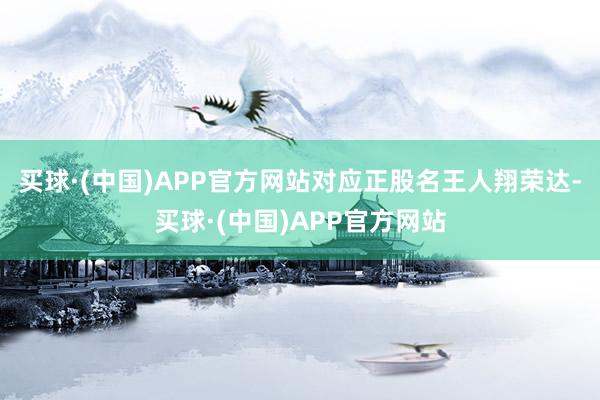 买球·(中国)APP官方网站对应正股名王人翔荣达-买球·(中国)APP官方网站