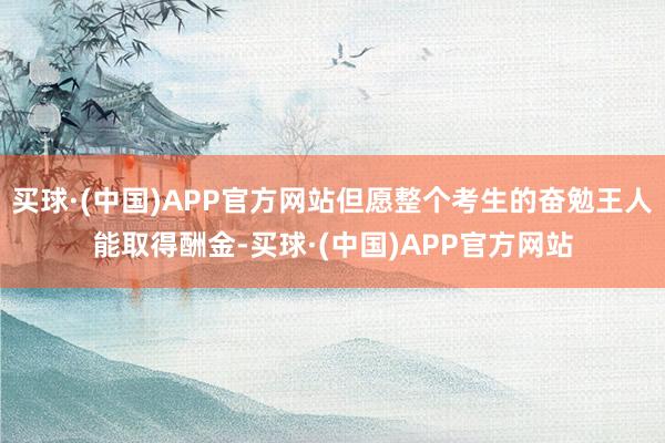 买球·(中国)APP官方网站但愿整个考生的奋勉王人能取得酬金-买球·(中国)APP官方网站