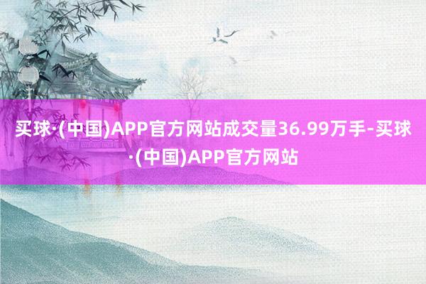 买球·(中国)APP官方网站成交量36.99万手-买球·(中国)APP官方网站