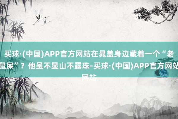 买球·(中国)APP官方网站在晁盖身边藏着一个“老鼠屎”？他虽不显山不露珠-买球·(中国)APP官方网站