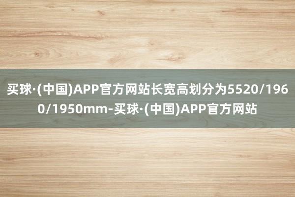 买球·(中国)APP官方网站长宽高划分为5520/1960/1950mm-买球·(中国)APP官方网站