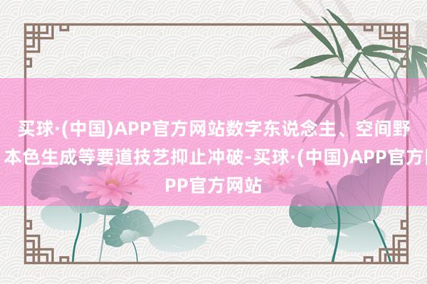 买球·(中国)APP官方网站数字东说念主、空间野心、本色生成等要道技艺抑止冲破-买球·(中国)APP官方网站