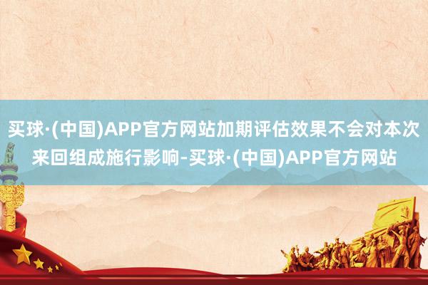 买球·(中国)APP官方网站加期评估效果不会对本次来回组成施行影响-买球·(中国)APP官方网站