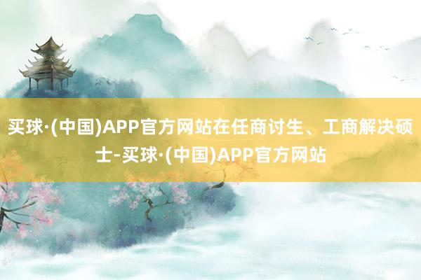 买球·(中国)APP官方网站在任商讨生、工商解决硕士-买球·(中国)APP官方网站