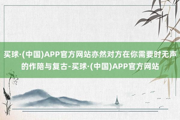 买球·(中国)APP官方网站亦然对方在你需要时无声的作陪与复古-买球·(中国)APP官方网站