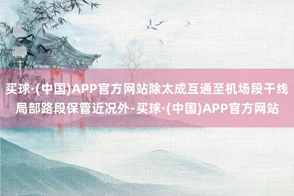 买球·(中国)APP官方网站除太成互通至机场段干线局部路段保管近况外-买球·(中国)APP官方网站