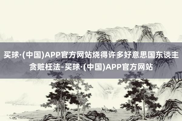 买球·(中国)APP官方网站烧得许多好意思国东谈主贪赃枉法-买球·(中国)APP官方网站