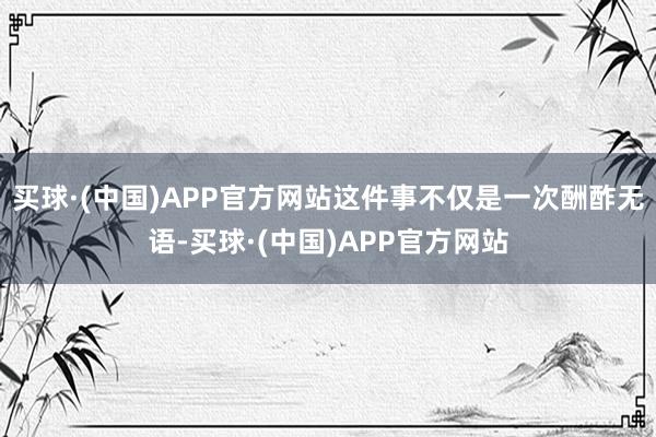 买球·(中国)APP官方网站这件事不仅是一次酬酢无语-买球·(中国)APP官方网站