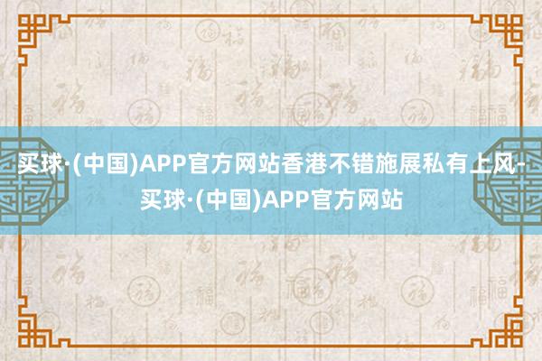 买球·(中国)APP官方网站香港不错施展私有上风-买球·(中国)APP官方网站
