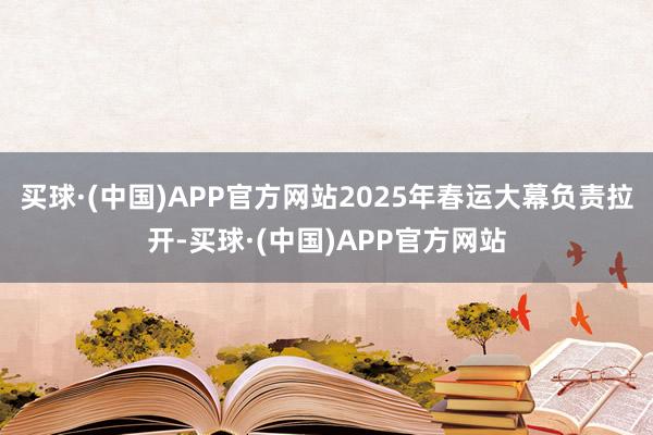 买球·(中国)APP官方网站2025年春运大幕负责拉开-买球·(中国)APP官方网站