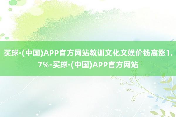 买球·(中国)APP官方网站教训文化文娱价钱高涨1.7%-买球·(中国)APP官方网站
