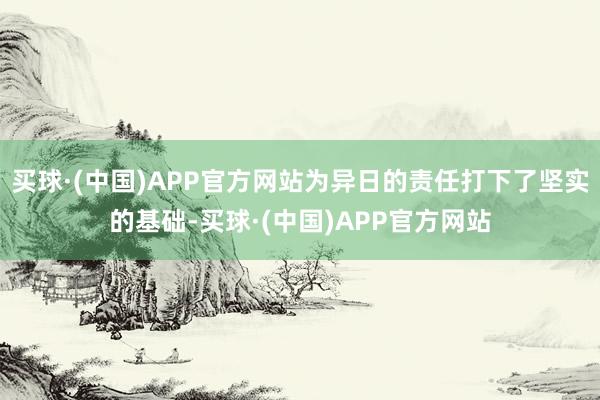 买球·(中国)APP官方网站为异日的责任打下了坚实的基础-买球·(中国)APP官方网站