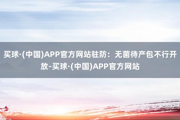 买球·(中国)APP官方网站驻防：无菌待产包不行开放-买球·(中国)APP官方网站