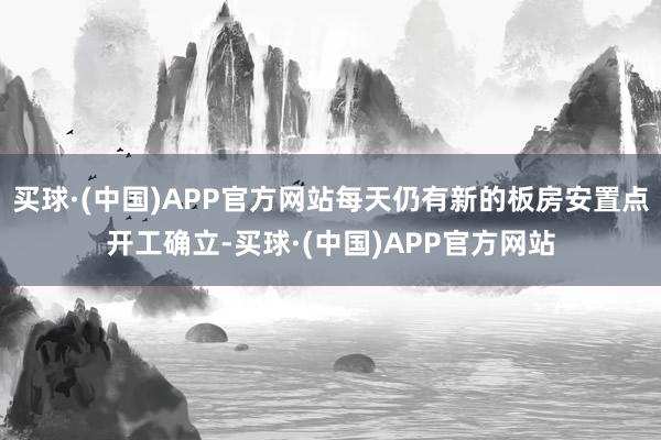 买球·(中国)APP官方网站每天仍有新的板房安置点开工确立-买球·(中国)APP官方网站