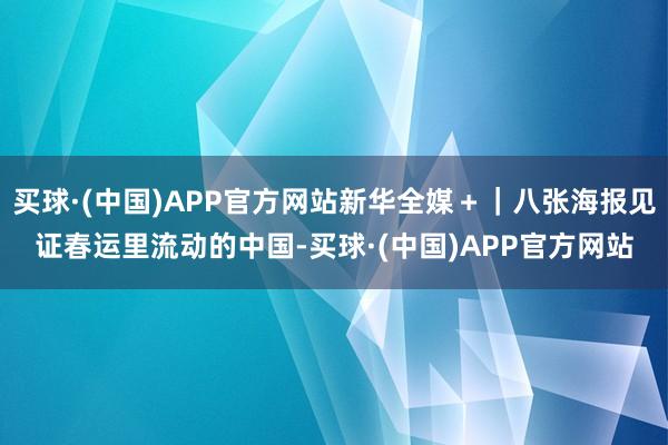买球·(中国)APP官方网站新华全媒＋｜八张海报见证春运里流动的中国-买球·(中国)APP官方网站
