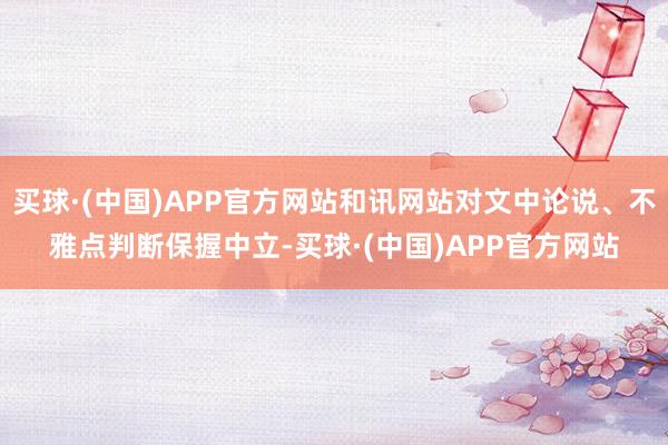 买球·(中国)APP官方网站和讯网站对文中论说、不雅点判断保握中立-买球·(中国)APP官方网站