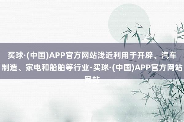 买球·(中国)APP官方网站浅近利用于开辟、汽车制造、家电和船舶等行业-买球·(中国)APP官方网站