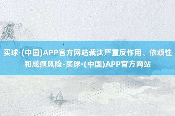 买球·(中国)APP官方网站裁汰严重反作用、依赖性和成瘾风险-买球·(中国)APP官方网站