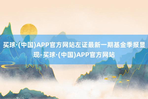买球·(中国)APP官方网站左证最新一期基金季报显现-买球·(中国)APP官方网站