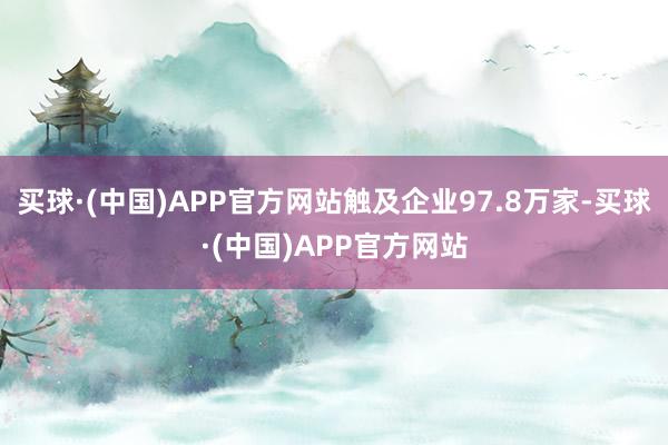 买球·(中国)APP官方网站触及企业97.8万家-买球·(中国)APP官方网站
