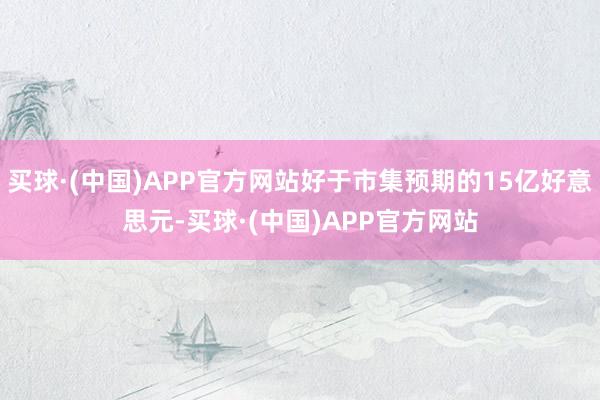 买球·(中国)APP官方网站好于市集预期的15亿好意思元-买球·(中国)APP官方网站