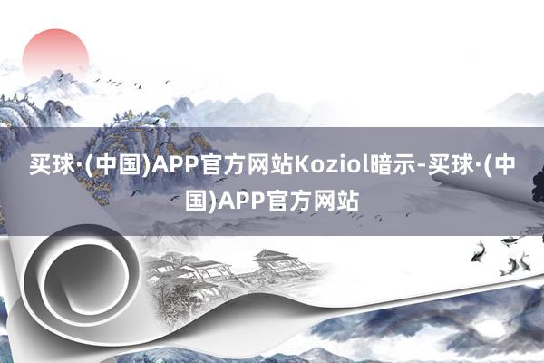 买球·(中国)APP官方网站　　Koziol暗示-买球·(中国)APP官方网站
