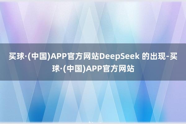 买球·(中国)APP官方网站DeepSeek 的出现-买球·(中国)APP官方网站