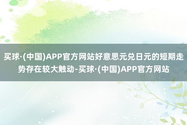 买球·(中国)APP官方网站好意思元兑日元的短期走势存在较大触动-买球·(中国)APP官方网站
