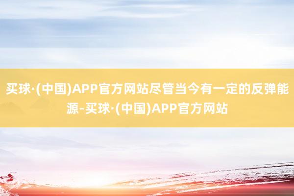 买球·(中国)APP官方网站尽管当今有一定的反弹能源-买球·(中国)APP官方网站