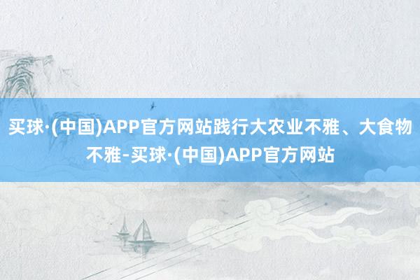 买球·(中国)APP官方网站践行大农业不雅、大食物不雅-买球·(中国)APP官方网站