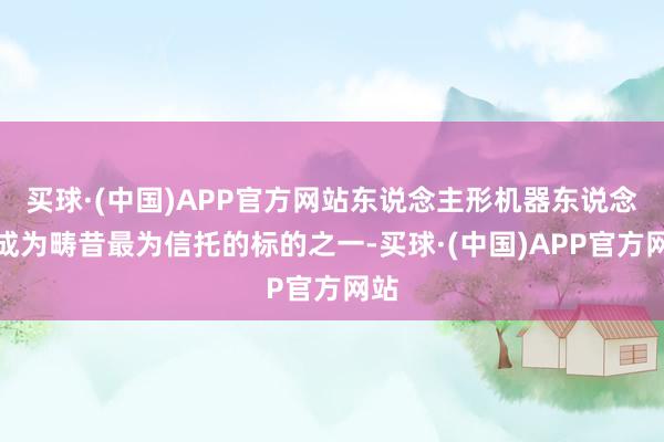 买球·(中国)APP官方网站东说念主形机器东说念主成为畴昔最为信托的标的之一-买球·(中国)APP官方网站