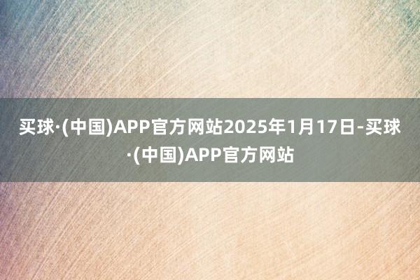 买球·(中国)APP官方网站　　2025年1月17日-买球·(中国)APP官方网站