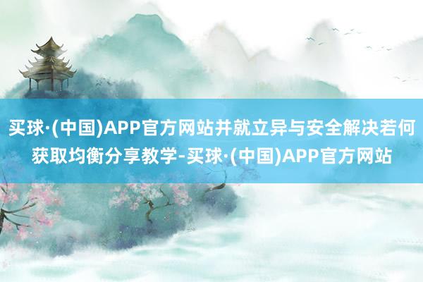 买球·(中国)APP官方网站并就立异与安全解决若何获取均衡分享教学-买球·(中国)APP官方网站