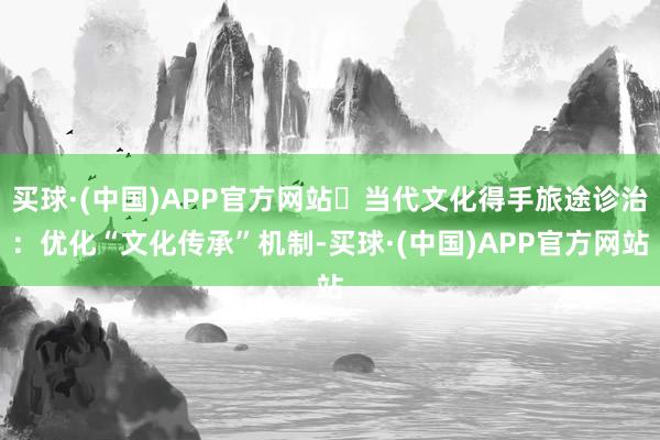买球·(中国)APP官方网站​当代文化得手旅途诊治：优化“文化传承”机制-买球·(中国)APP官方网站