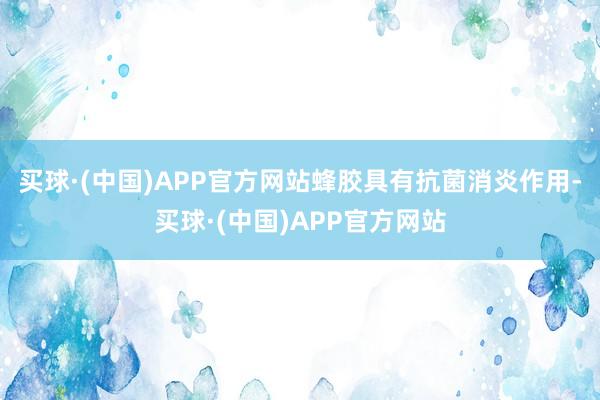 买球·(中国)APP官方网站蜂胶具有抗菌消炎作用-买球·(中国)APP官方网站