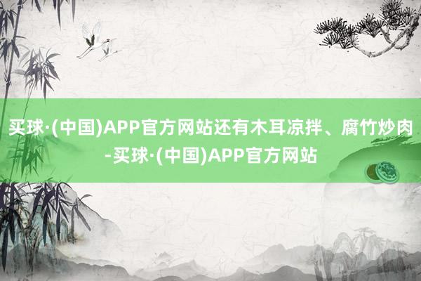 买球·(中国)APP官方网站还有木耳凉拌、腐竹炒肉-买球·(中国)APP官方网站