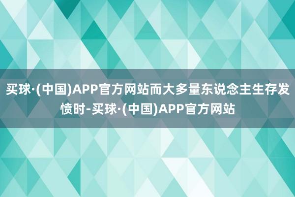 买球·(中国)APP官方网站而大多量东说念主生存发愤时-买球·(中国)APP官方网站