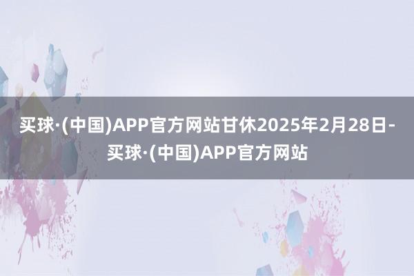 买球·(中国)APP官方网站甘休2025年2月28日-买球·(中国)APP官方网站