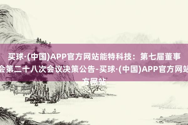 买球·(中国)APP官方网站能特科技：第七届董事会第二十八次会议决策公告-买球·(中国)APP官方网站
