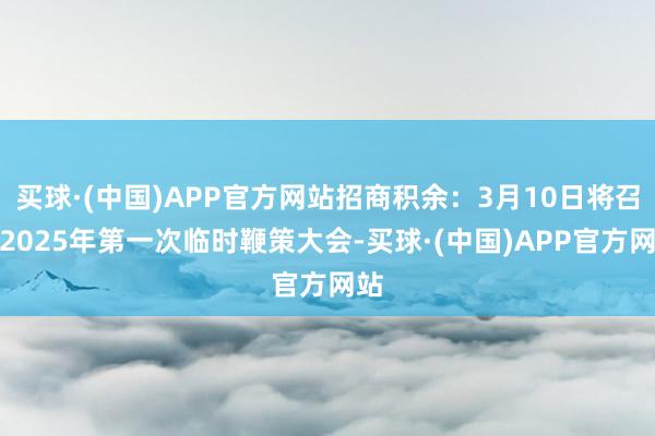 买球·(中国)APP官方网站招商积余：3月10日将召开2025年第一次临时鞭策大会-买球·(中国)APP官方网站