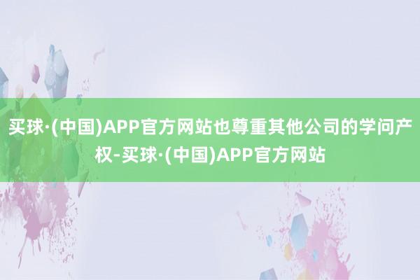 买球·(中国)APP官方网站也尊重其他公司的学问产权-买球·(中国)APP官方网站