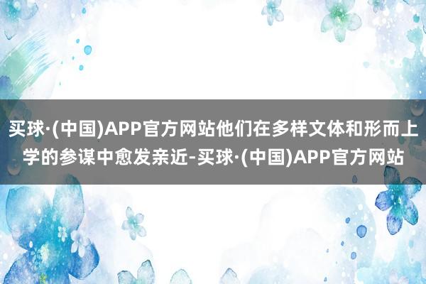 买球·(中国)APP官方网站他们在多样文体和形而上学的参谋中愈发亲近-买球·(中国)APP官方网站