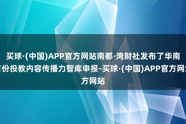 买球·(中国)APP官方网站南都·湾财社发布了华南首份投教内容传播力智库申报-买球·(中国)APP官方网站