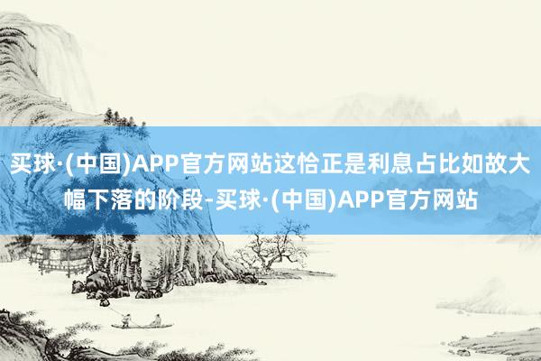 买球·(中国)APP官方网站这恰正是利息占比如故大幅下落的阶段-买球·(中国)APP官方网站