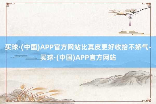买球·(中国)APP官方网站比真皮更好收拾不娇气-买球·(中国)APP官方网站