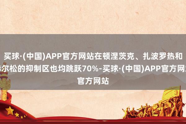 买球·(中国)APP官方网站在顿涅茨克、扎波罗热和赫尔松的抑制区也均跳跃70%-买球·(中国)APP官方网站