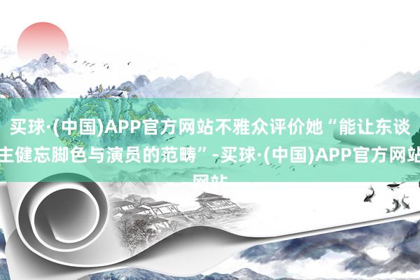 买球·(中国)APP官方网站不雅众评价她“能让东谈主健忘脚色与演员的范畴”-买球·(中国)APP官方网站