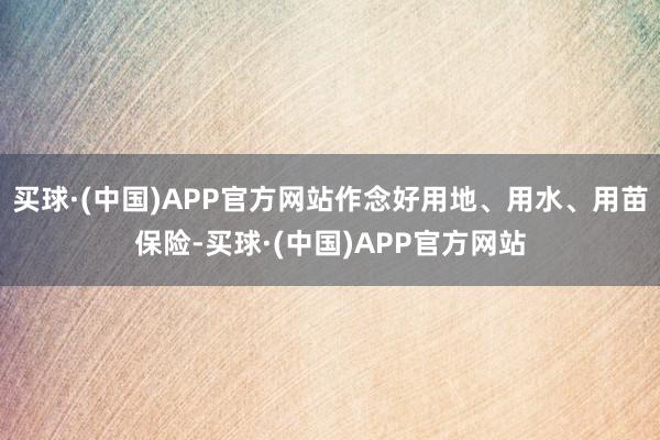 买球·(中国)APP官方网站作念好用地、用水、用苗保险-买球·(中国)APP官方网站