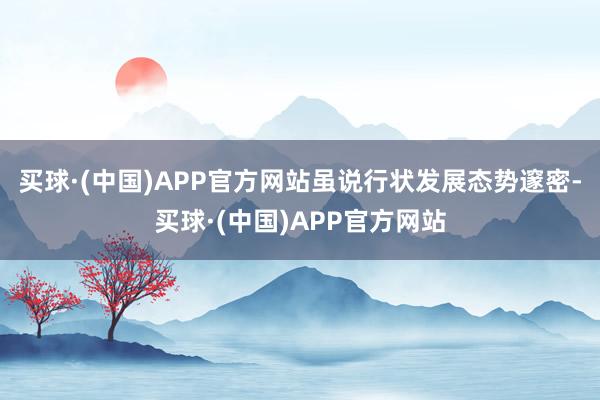 买球·(中国)APP官方网站虽说行状发展态势邃密-买球·(中国)APP官方网站