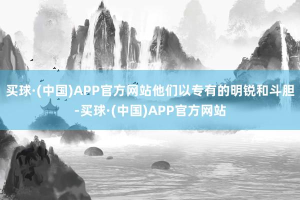 买球·(中国)APP官方网站他们以专有的明锐和斗胆-买球·(中国)APP官方网站
